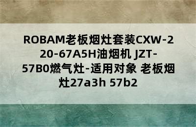 ROBAM老板烟灶套装CXW-220-67A5H油烟机+JZT-57B0燃气灶-适用对象 老板烟灶27a3h+57b2